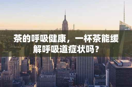 茶的呼吸健康，一杯茶能缓解呼吸道症状吗？