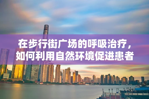 在步行街广场的呼吸治疗，如何利用自然环境促进患者康复？