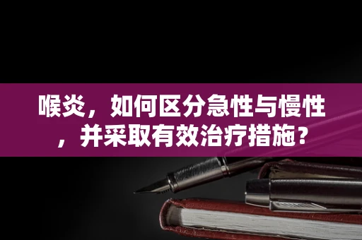 喉炎，如何区分急性与慢性，并采取有效治疗措施？