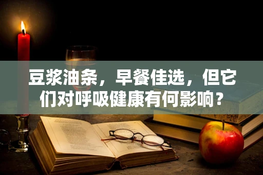 豆浆油条，早餐佳选，但它们对呼吸健康有何影响？
