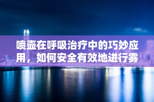 喷壶在呼吸治疗中的巧妙应用，如何安全有效地进行雾化治疗？