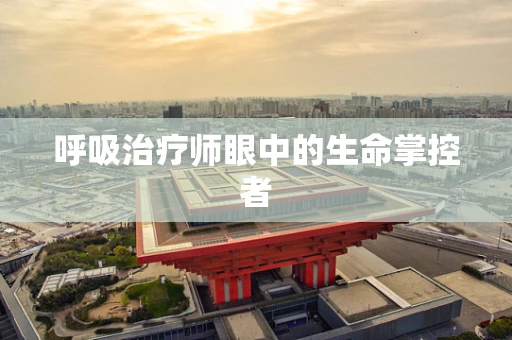 呼吸治疗师眼中的生命掌控者