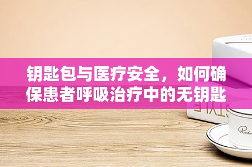 钥匙包与医疗安全，如何确保患者呼吸治疗中的无钥匙干扰？