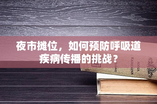 夜市摊位，如何预防呼吸道疾病传播的挑战？