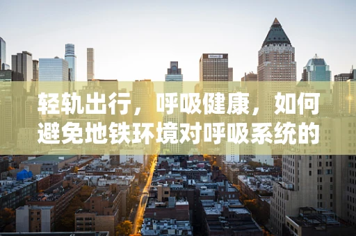 轻轨出行，呼吸健康，如何避免地铁环境对呼吸系统的影响？