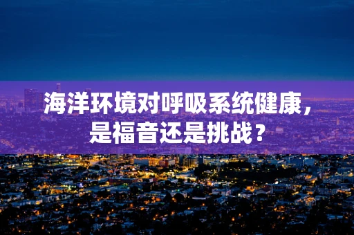海洋环境对呼吸系统健康，是福音还是挑战？