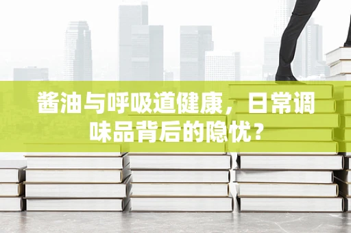 酱油与呼吸道健康，日常调味品背后的隐忧？