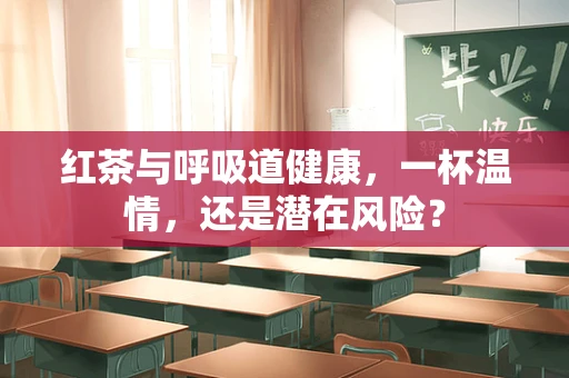 红茶与呼吸道健康，一杯温情，还是潜在风险？