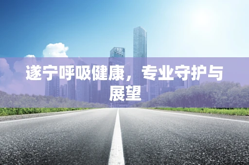 遂宁呼吸健康，专业守护与展望