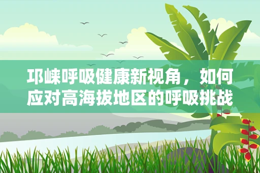 邛崃呼吸健康新视角，如何应对高海拔地区的呼吸挑战？