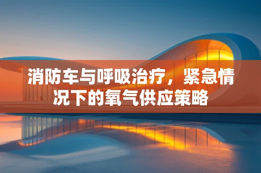消防车与呼吸治疗，紧急情况下的氧气供应策略