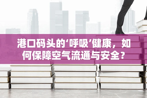 港口码头的‘呼吸’健康，如何保障空气流通与安全？