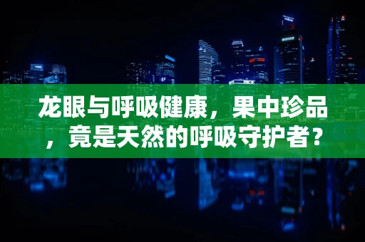 龙眼与呼吸健康，果中珍品，竟是天然的呼吸守护者？