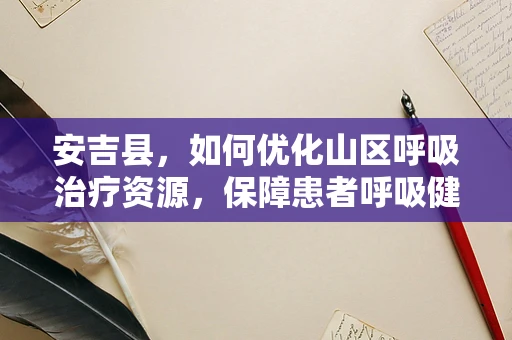 安吉县，如何优化山区呼吸治疗资源，保障患者呼吸健康？