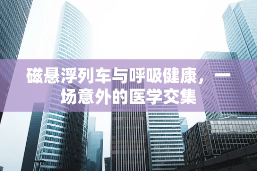 磁悬浮列车与呼吸健康，一场意外的医学交集