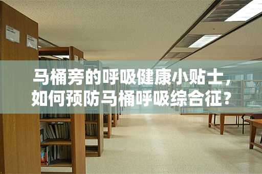 马桶旁的呼吸健康小贴士，如何预防马桶呼吸综合征？