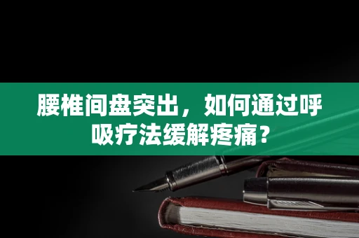 腰椎间盘突出，如何通过呼吸疗法缓解疼痛？