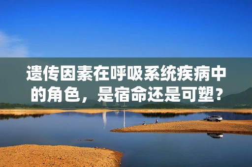 遗传因素在呼吸系统疾病中的角色，是宿命还是可塑？