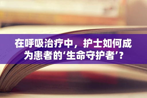 在呼吸治疗中，护士如何成为患者的‘生命守护者’？