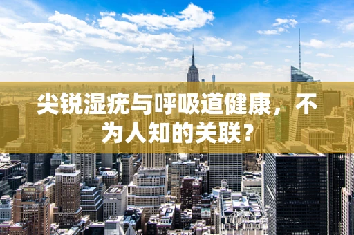 尖锐湿疣与呼吸道健康，不为人知的关联？