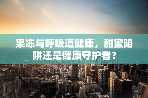 果冻与呼吸道健康，甜蜜陷阱还是健康守护者？