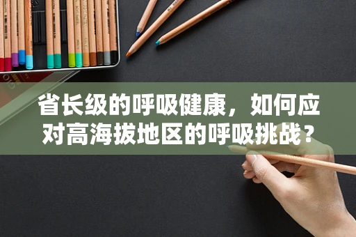 省长级的呼吸健康，如何应对高海拔地区的呼吸挑战？