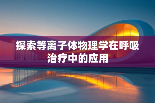 探索等离子体物理学在呼吸治疗中的应用