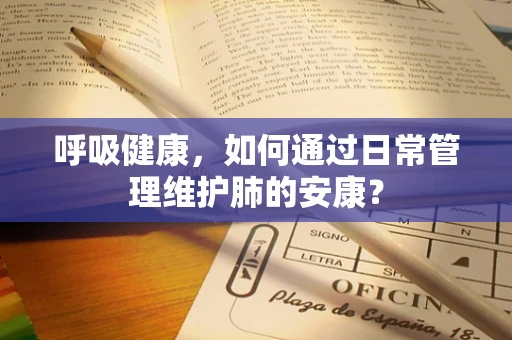 呼吸健康，如何通过日常管理维护肺的安康？