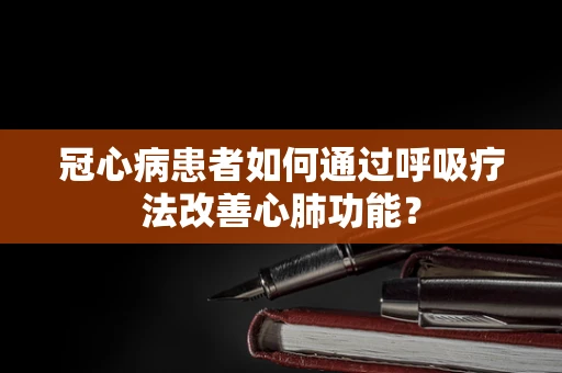 冠心病患者如何通过呼吸疗法改善心肺功能？
