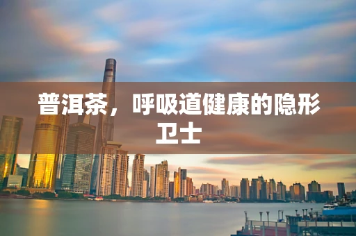 普洱茶，呼吸道健康的隐形卫士