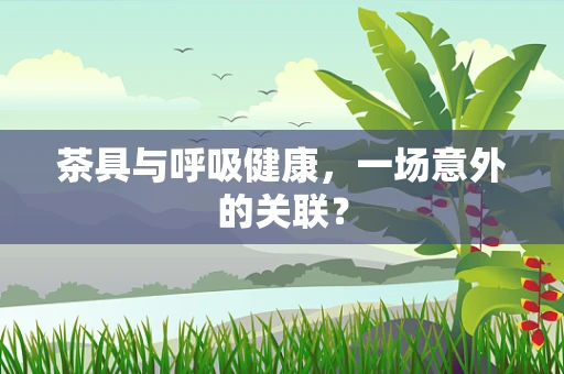 茶具与呼吸健康，一场意外的关联？