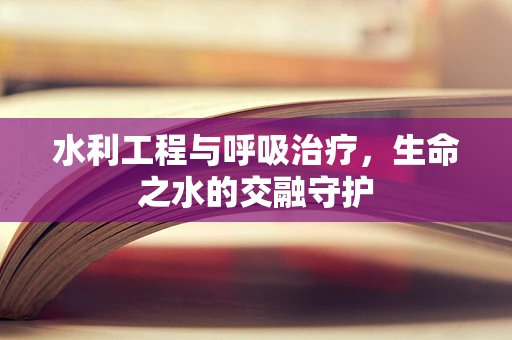 水利工程与呼吸治疗，生命之水的交融守护