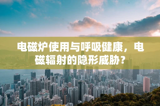 电磁炉使用与呼吸健康，电磁辐射的隐形威胁？