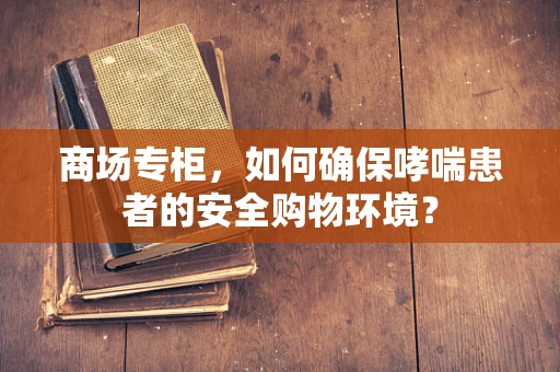 商场专柜，如何确保哮喘患者的安全购物环境？