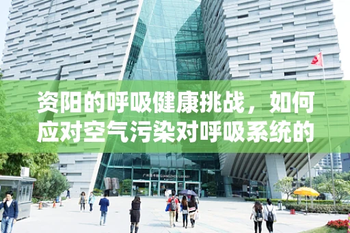 资阳的呼吸健康挑战，如何应对空气污染对呼吸系统的影响？