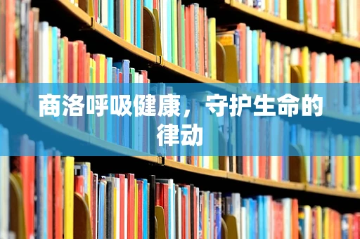 商洛呼吸健康，守护生命的律动