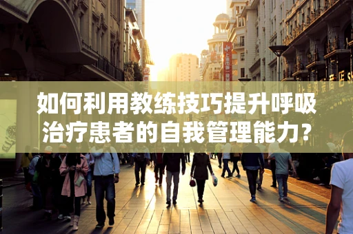 如何利用教练技巧提升呼吸治疗患者的自我管理能力？