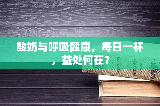 酸奶与呼吸健康，每日一杯，益处何在？