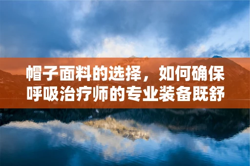帽子面料的选择，如何确保呼吸治疗师的专业装备既舒适又安全？