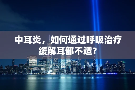 中耳炎，如何通过呼吸治疗缓解耳部不适？
