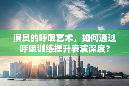 演员的呼吸艺术，如何通过呼吸训练提升表演深度？