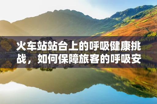 火车站站台上的呼吸健康挑战，如何保障旅客的呼吸安全？