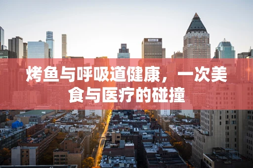 烤鱼与呼吸道健康，一次美食与医疗的碰撞