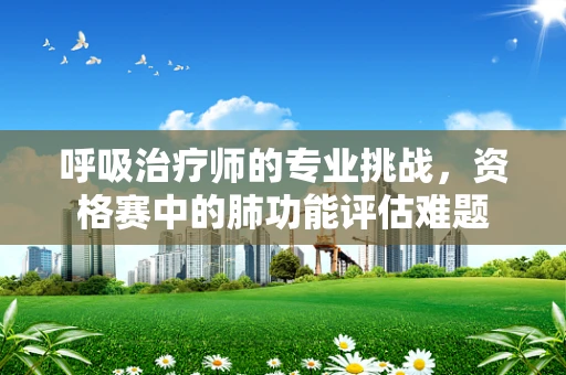 呼吸治疗师的专业挑战，资格赛中的肺功能评估难题
