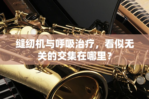 缝纫机与呼吸治疗，看似无关的交集在哪里？