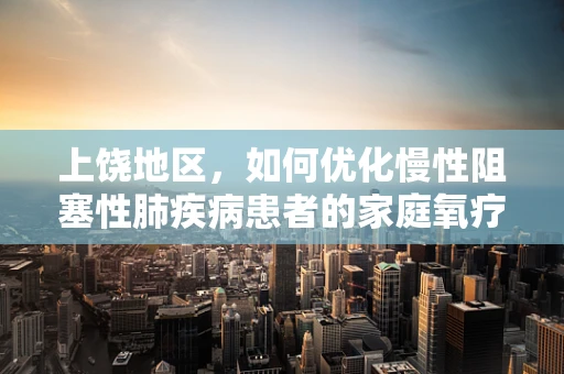 上饶地区，如何优化慢性阻塞性肺疾病患者的家庭氧疗？
