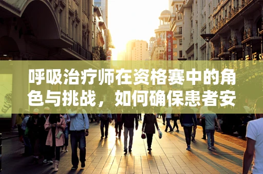 呼吸治疗师在资格赛中的角色与挑战，如何确保患者安全？