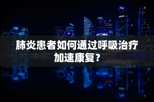 肺炎患者如何通过呼吸治疗加速康复？