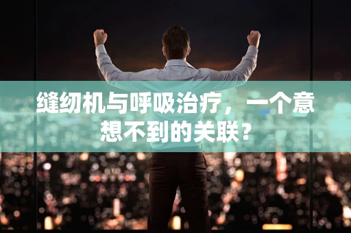 缝纫机与呼吸治疗，一个意想不到的关联？