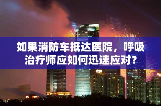 如果消防车抵达医院，呼吸治疗师应如何迅速应对？